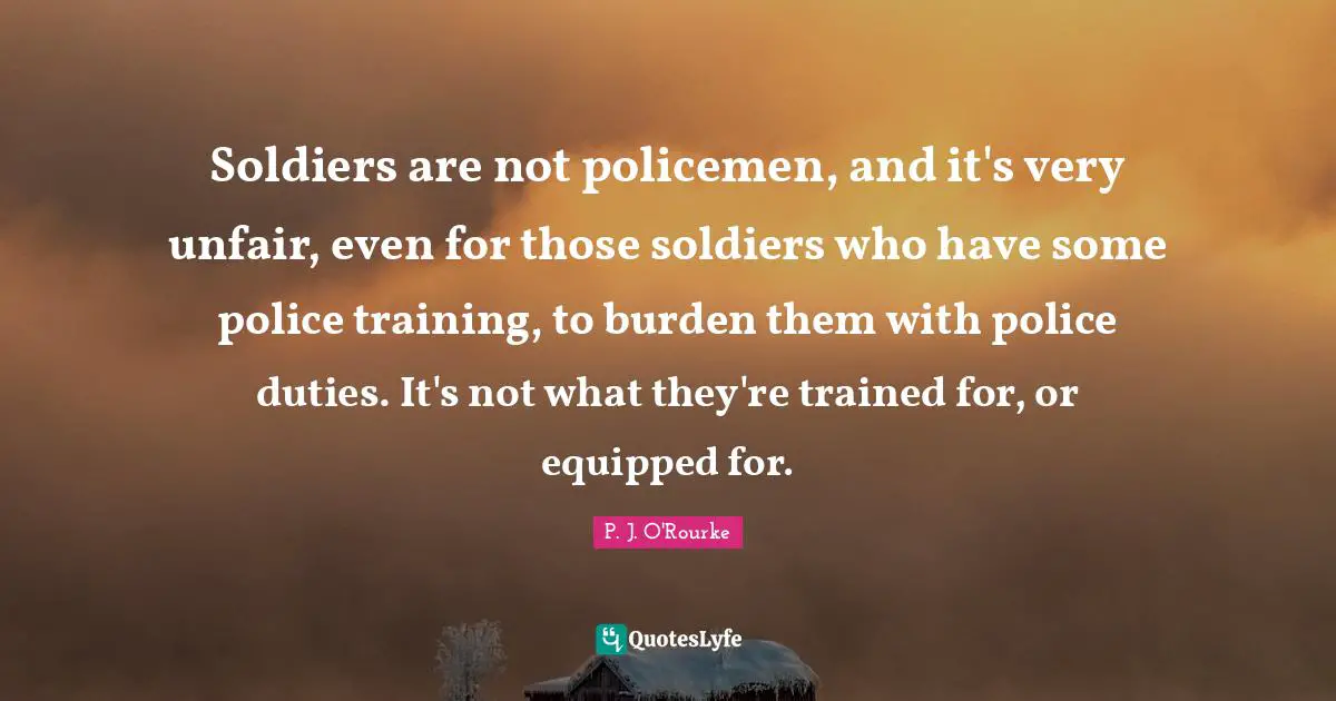 Soldiers are not policemen, and it's very unfair, even for those soldiers who have some police training, to burden them with police duties. It's not what they're trained for, or equipped for.