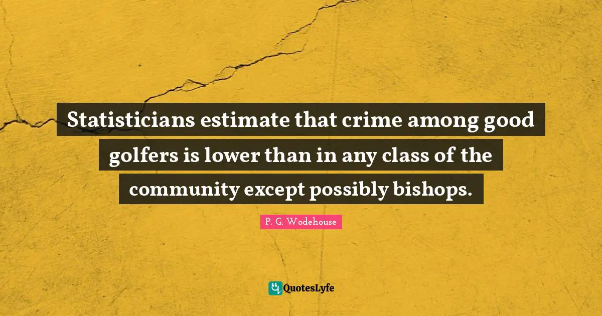 Statisticians estimate that crime among good golfers is lower than in any class of the community except possibly bishops.