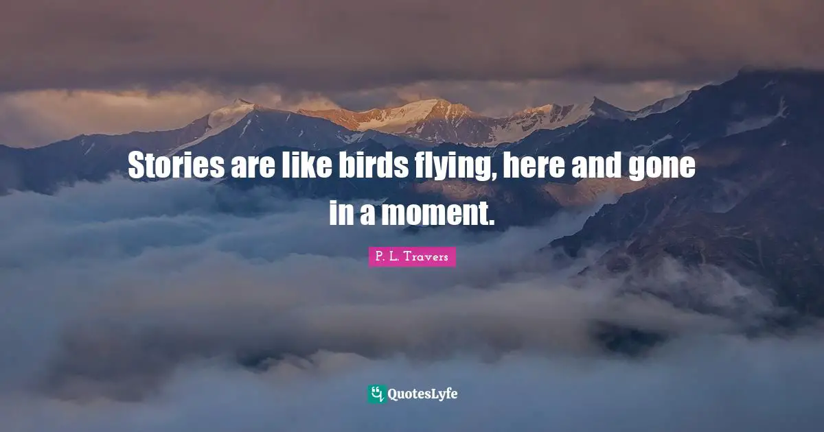 Stories are like birds flying, here and gone in a moment.