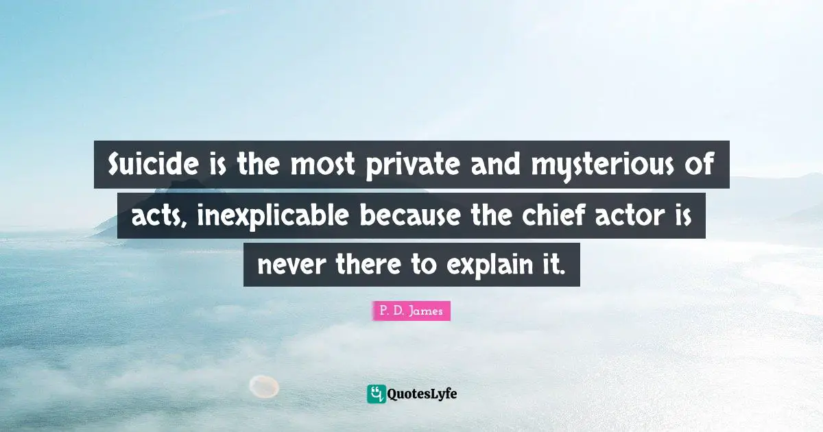 Suicide is the most private and mysterious of acts, inexplicable because the chief actor is never there to explain it.