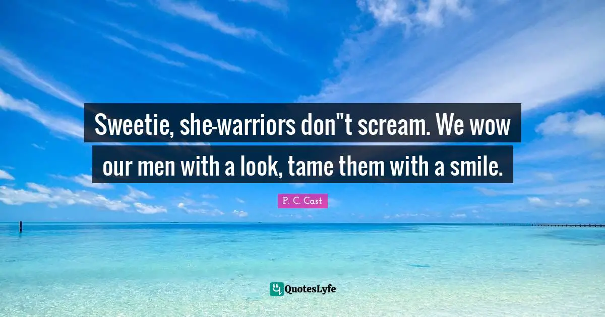 Sweetie, she-warriors don"t scream. We wow our men with a look, tame them with a smile.