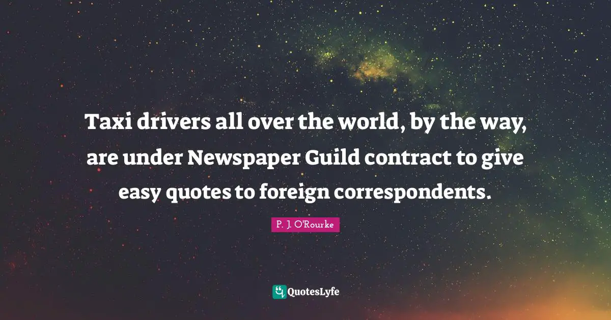 Taxi drivers all over the world, by the way, are under Newspaper Guild contract to give easy quotes to foreign correspondents.