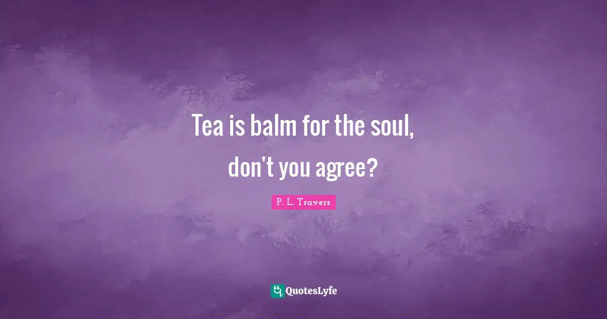 Tea is balm for the soul, don't you agree?