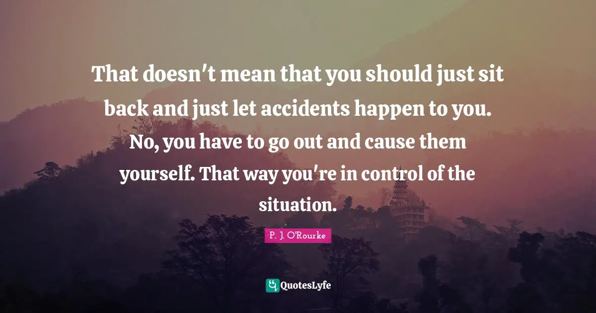 Accidents Happen Quotes: "That doesn't mean that you should just sit back and just let accidents happen to you. No, you have to go out and cause them yourself. That way you're in control of the situation."