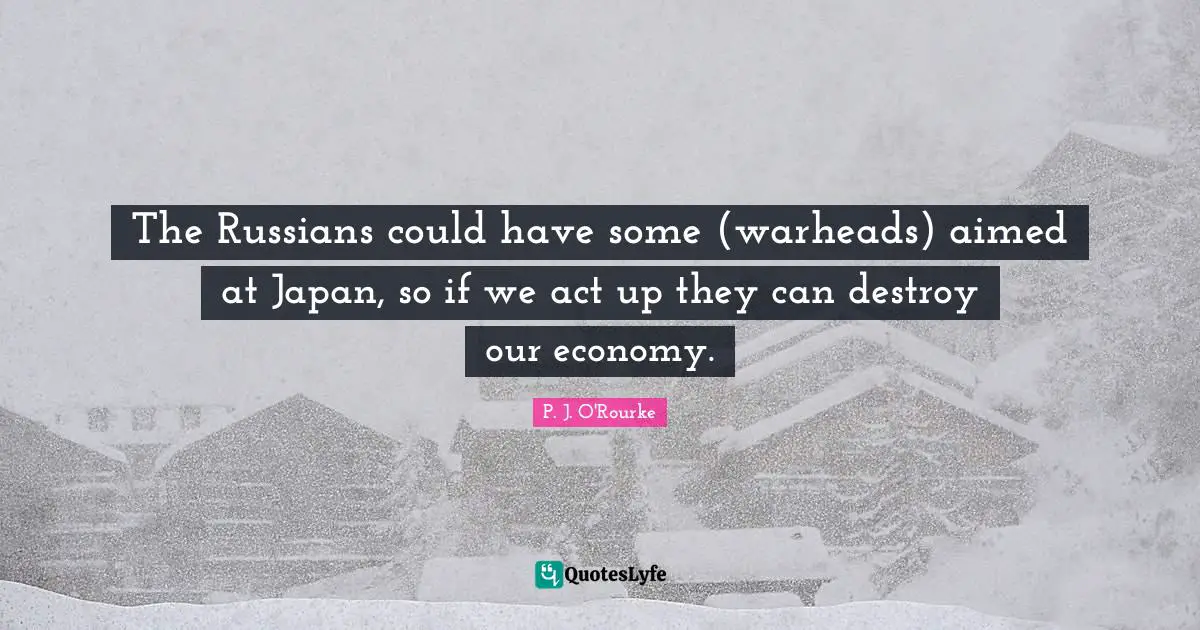 The Russians could have some (warheads) aimed at Japan, so if we act up they can destroy our economy.