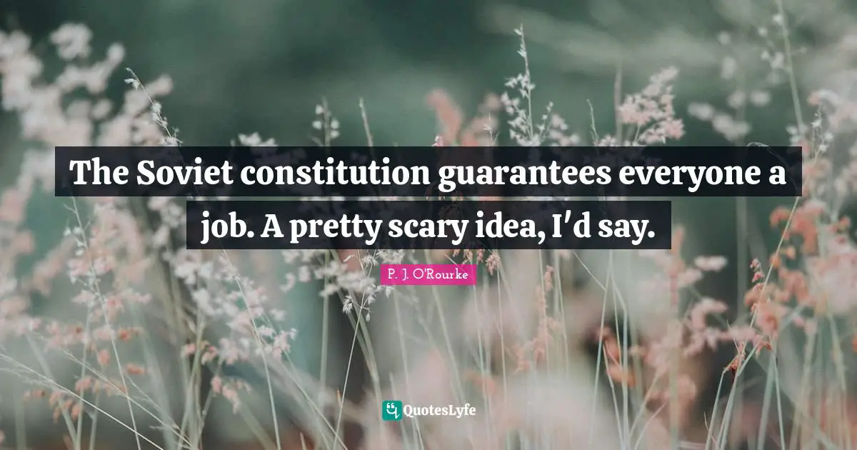 The Soviet constitution guarantees everyone a job. A pretty scary idea, I'd say.