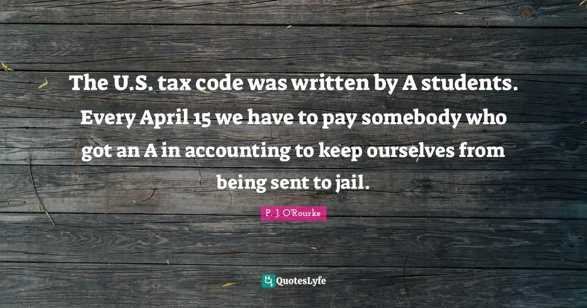 The U.S. tax code was written by A students. Every April 15 we have to pay somebody who got an A in accounting to keep ourselves from being sent to jail.