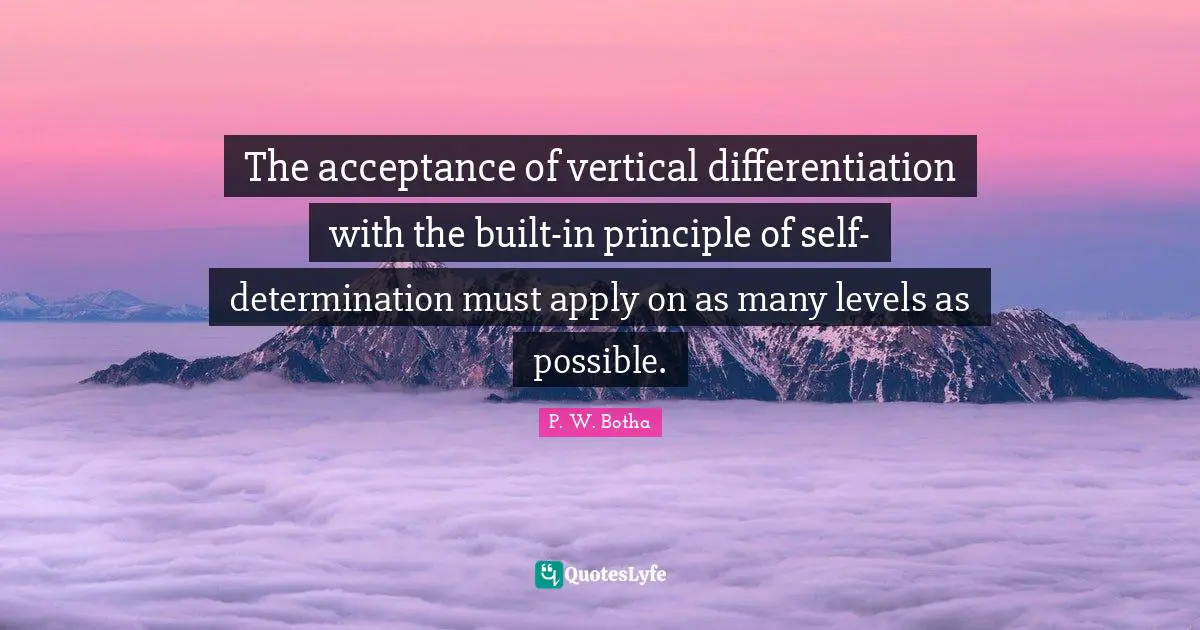 P. W. Botha Quotes: "The acceptance of vertical differentiation with the built-in principle of self-determination must apply on as many levels as possible."