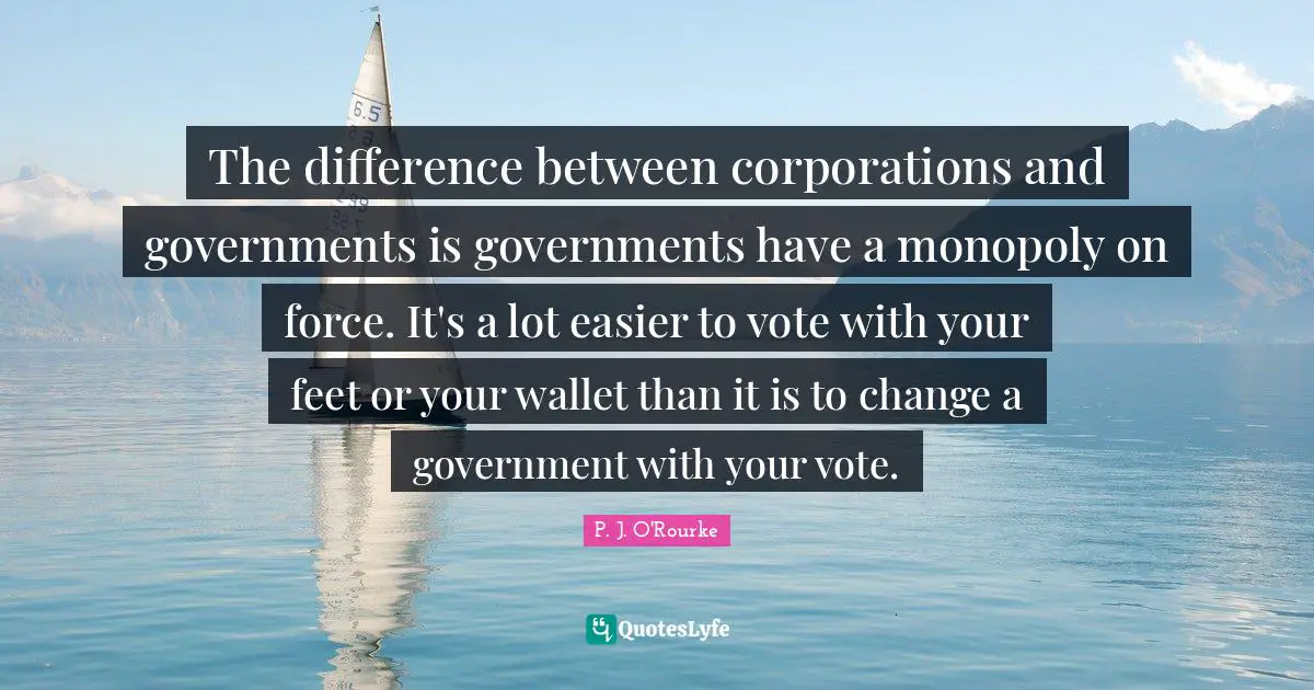 The difference between corporations and governments is governments have a monopoly on force. It's a lot easier to vote with your feet or your wallet than it is to change a government with your vote.