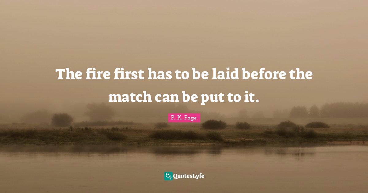 The fire first has to be laid before the match can be put to it.