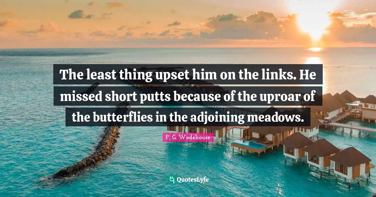Links Quotes: "The least thing upset him on the links. He missed short putts because of the uproar of the butterflies in the adjoining meadows."