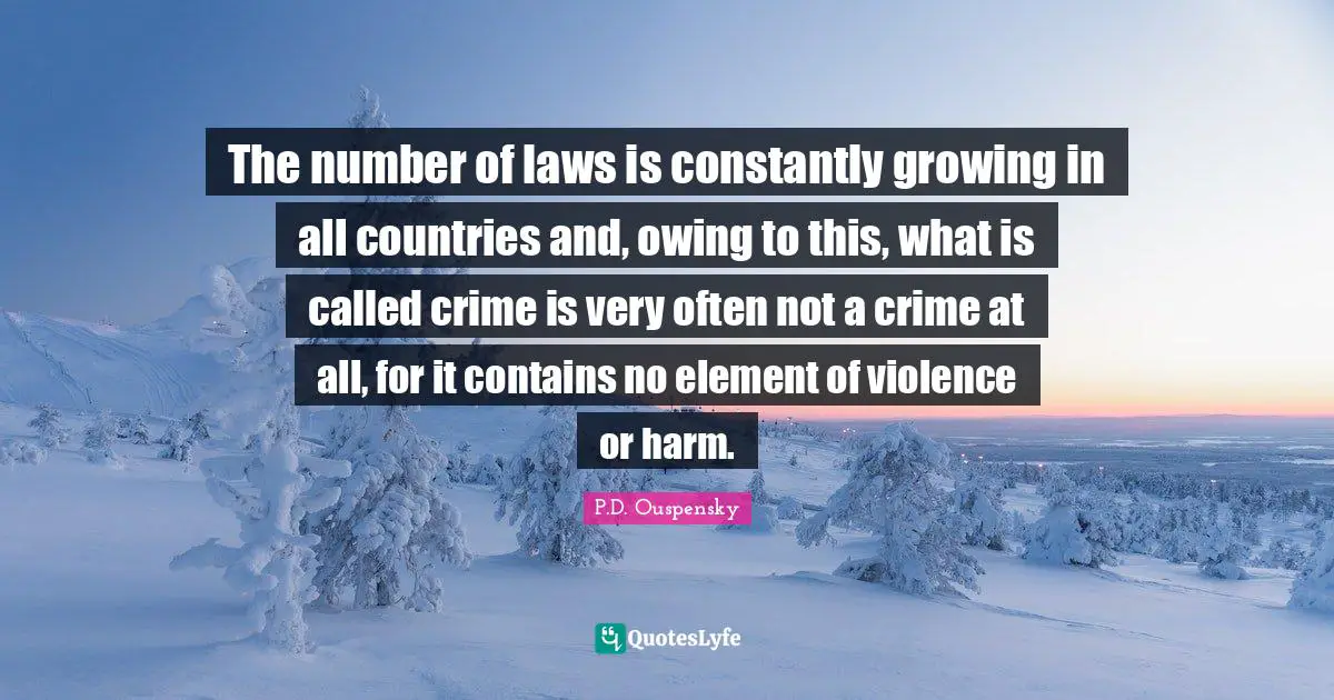 P.D. Ouspensky Quotes: "The number of laws is constantly growing in all countries and, owing to this, what is called crime is very often not a crime at all, for it contains no element of violence or harm."