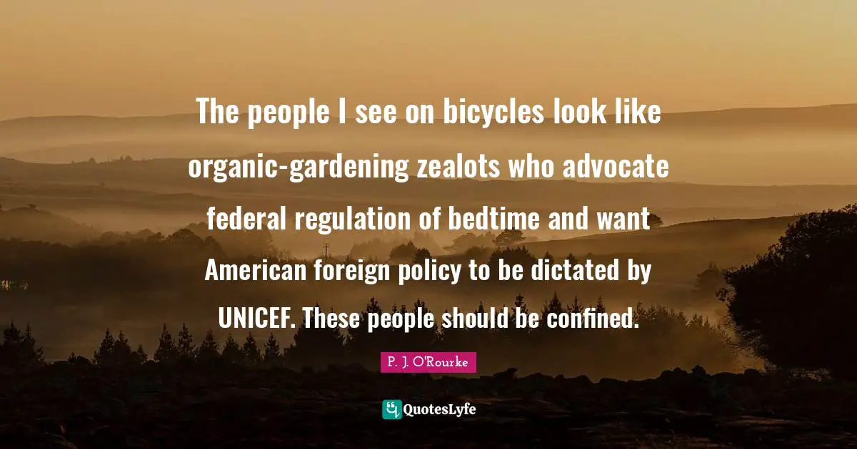 Unicef Quotes: "The people I see on bicycles look like organic-gardening zealots who advocate federal regulation of bedtime and want American foreign policy to be dictated by UNICEF. These people should be confined."