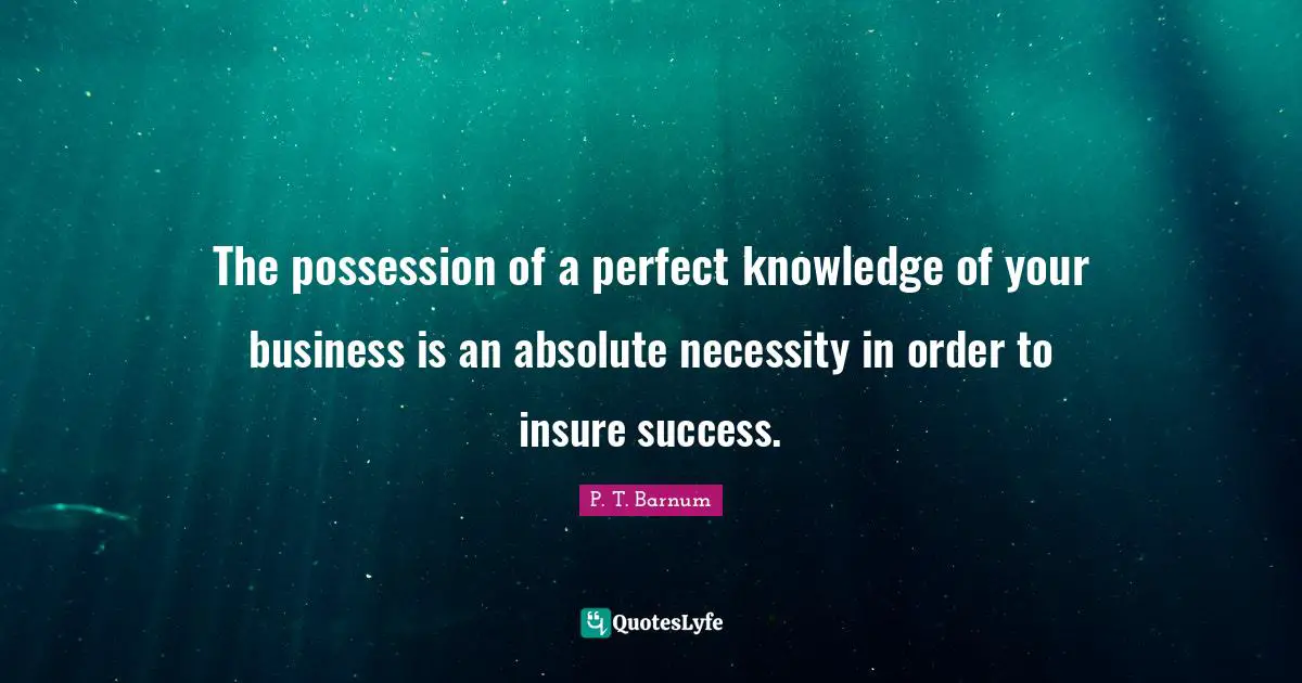 The possession of a perfect knowledge of your business is an absolute necessity in order to insure success.