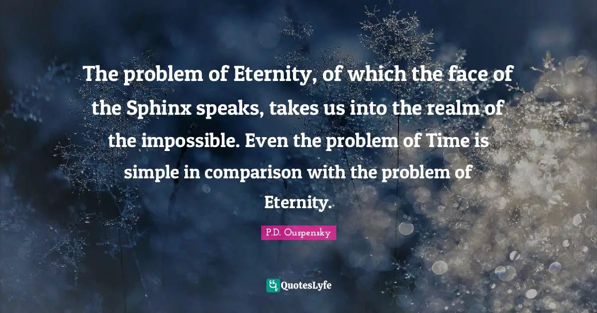 P.D. Ouspensky Quotes: "The problem of Eternity, of which the face of the Sphinx speaks, takes us into the realm of the impossible. Even the problem of Time is simple in comparison with the problem of Eternity."
