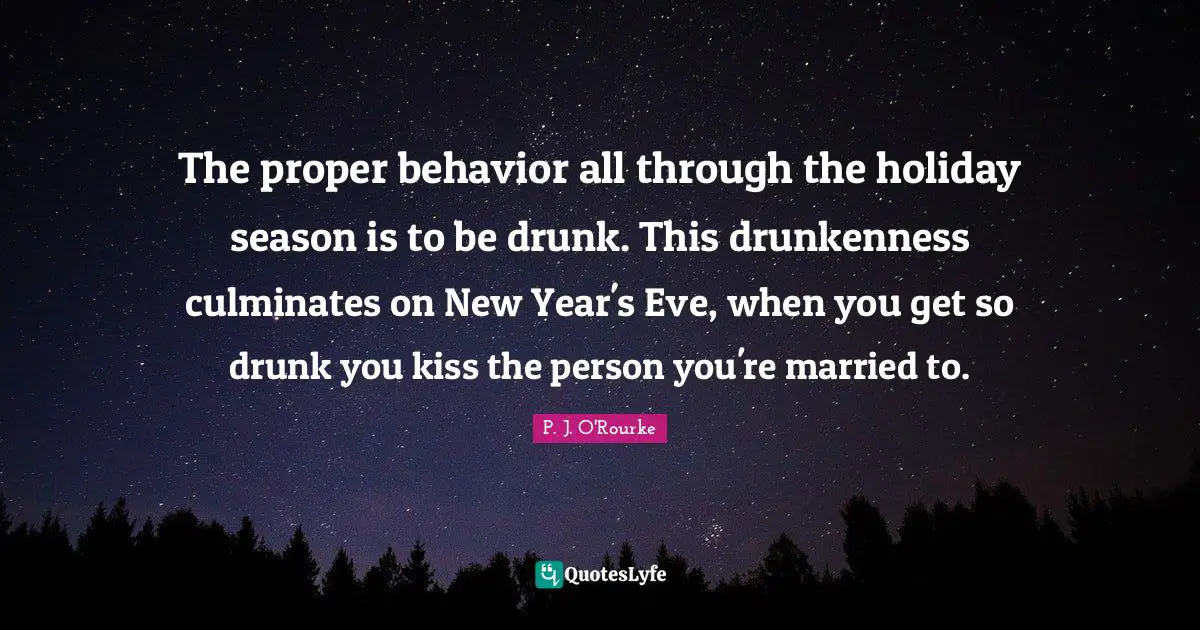 Holiday Season Quotes: "The proper behavior all through the holiday season is to be drunk. This drunkenness culminates on New Year's Eve, when you get so drunk you kiss the person you're married to."