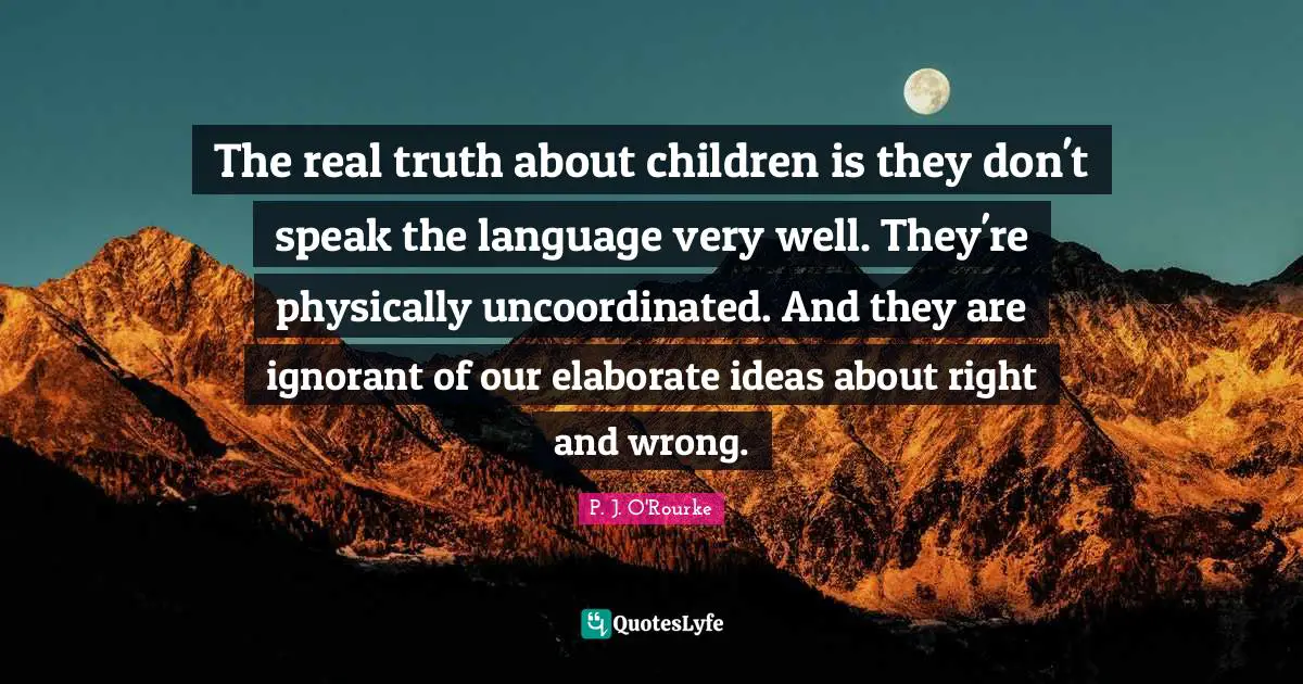 The real truth about children is they don't speak the language very well. They're physically uncoordinated. And they are ignorant of our elaborate ideas about right and wrong.