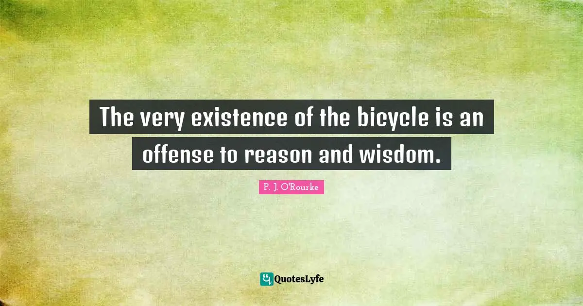 The very existence of the bicycle is an offense to reason and wisdom.