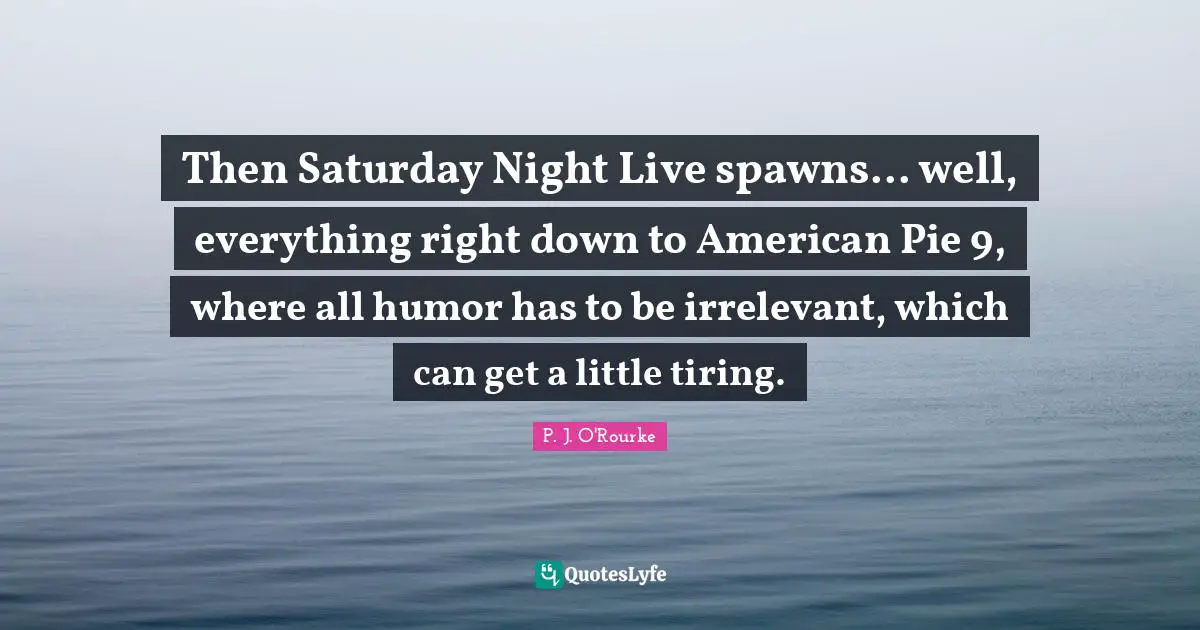 Then Saturday Night Live spawns... well, everything right down to American Pie 9, where all humor has to be irrelevant, which can get a little tiring.