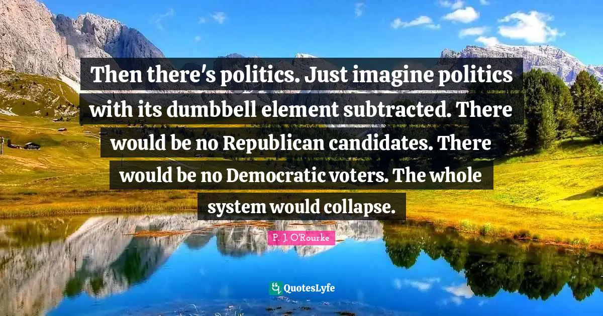 Then there's politics. Just imagine politics with its dumbbell element subtracted. There would be no Republican candidates. There would be no Democratic voters. The whole system would collapse.