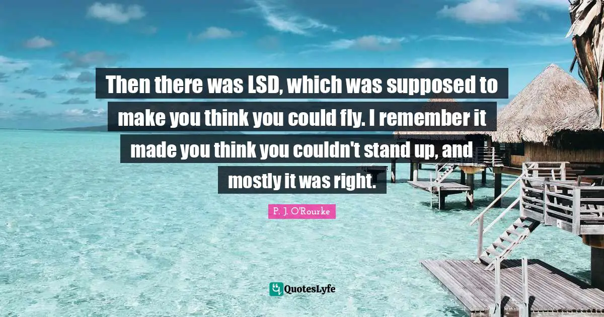 Then there was LSD, which was supposed to make you think you could fly. I remember it made you think you couldn't stand up, and mostly it was right.