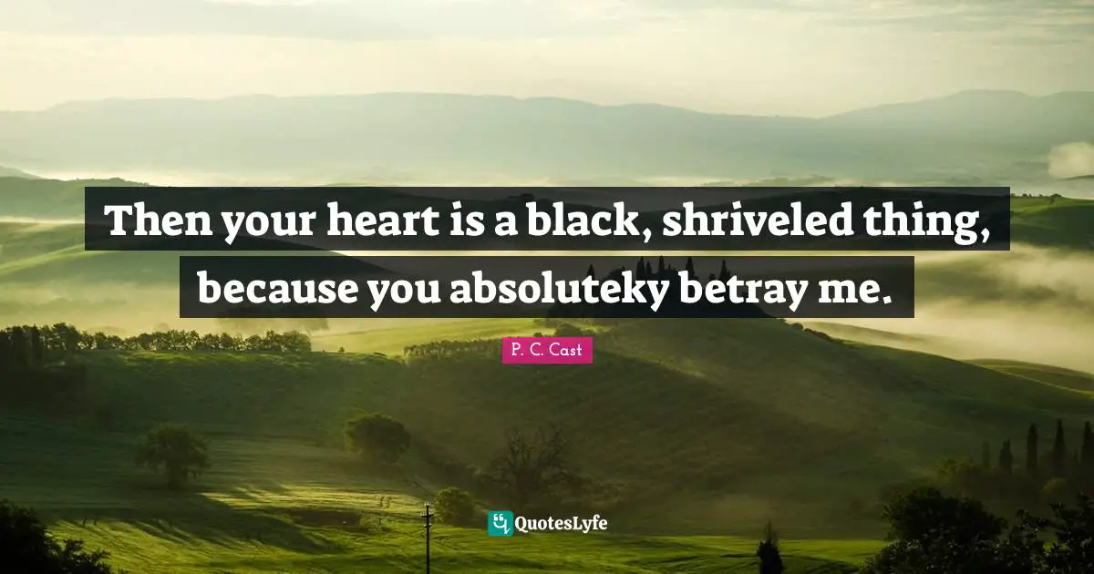 Then your heart is a black, shriveled thing, because you absoluteky betray me.