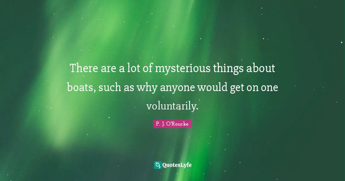 There are a lot of mysterious things about boats, such as why anyone would get on one voluntarily.