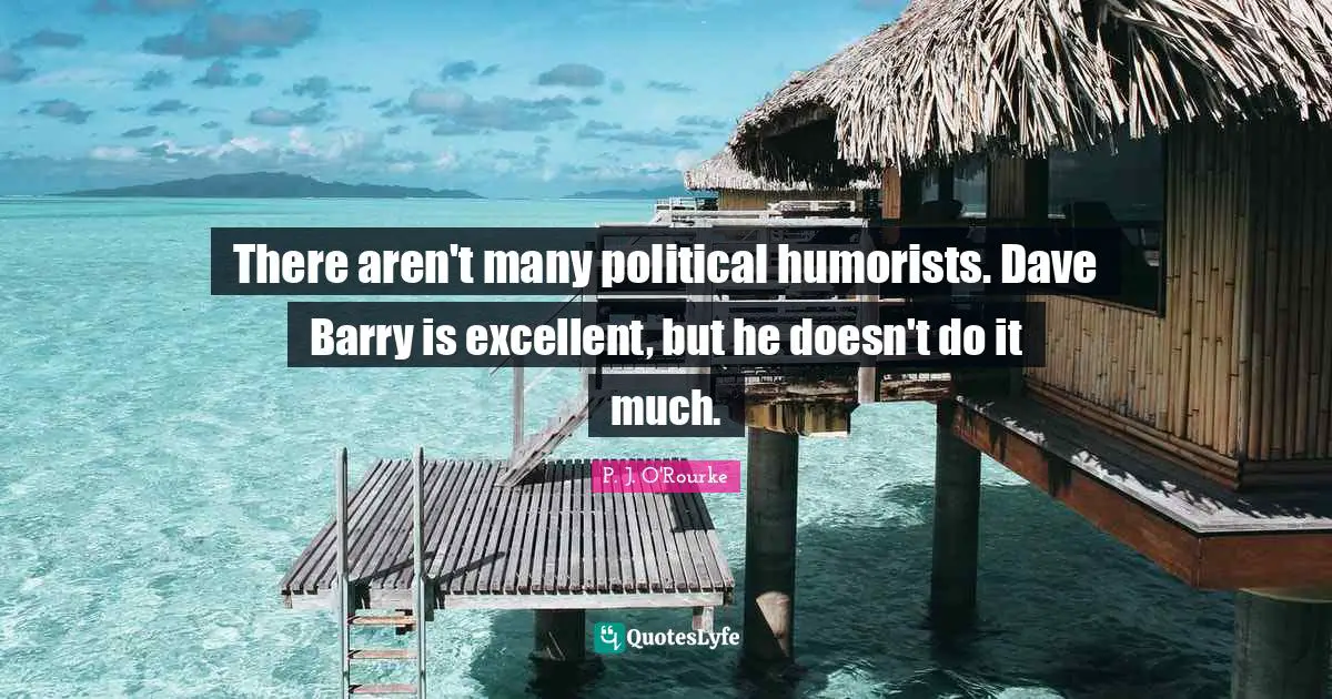 There aren't many political humorists. Dave Barry is excellent, but he doesn't do it much.