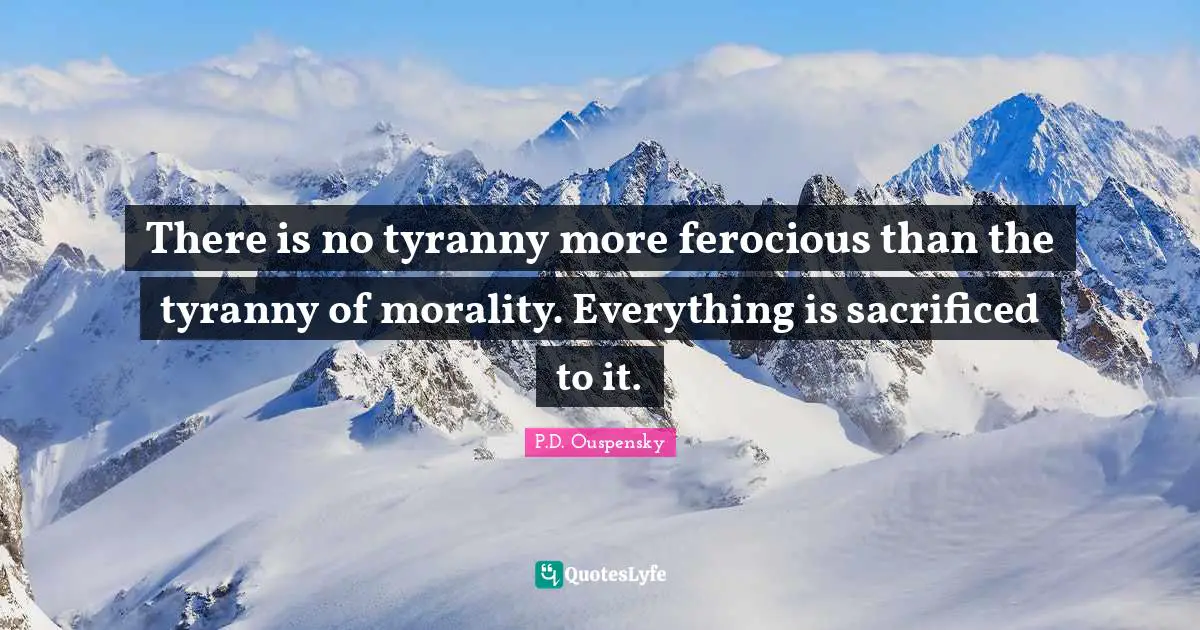 P.D. Ouspensky Quotes: "There is no tyranny more ferocious than the tyranny of morality. Everything is sacrificed to it."