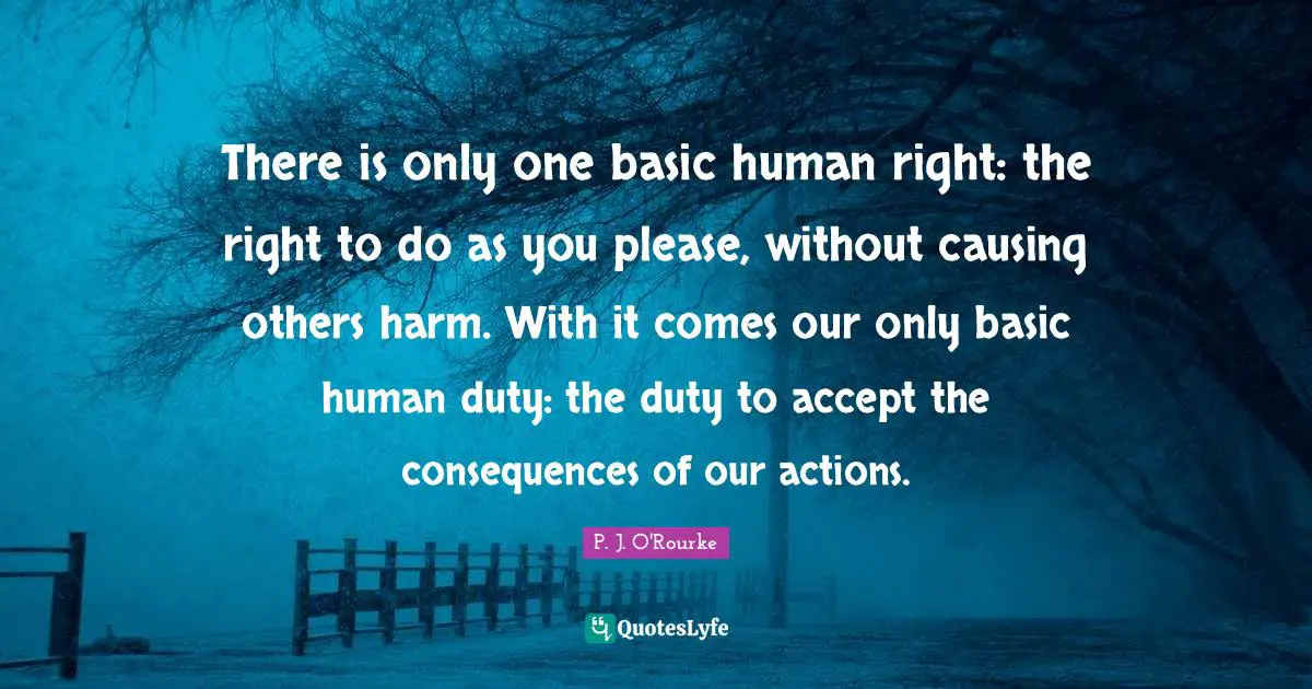 Consequences Of Our Actions Quotes: "There is only one basic human right: the right to do as you please, without causing others harm. With it comes our only basic human duty: the duty to accept the consequences of our actions."
