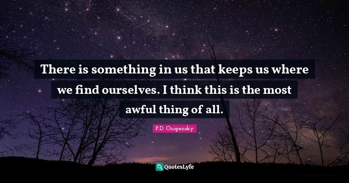 P.D. Ouspensky Quotes: "There is something in us that keeps us where we find ourselves. I think this is the most awful thing of all."