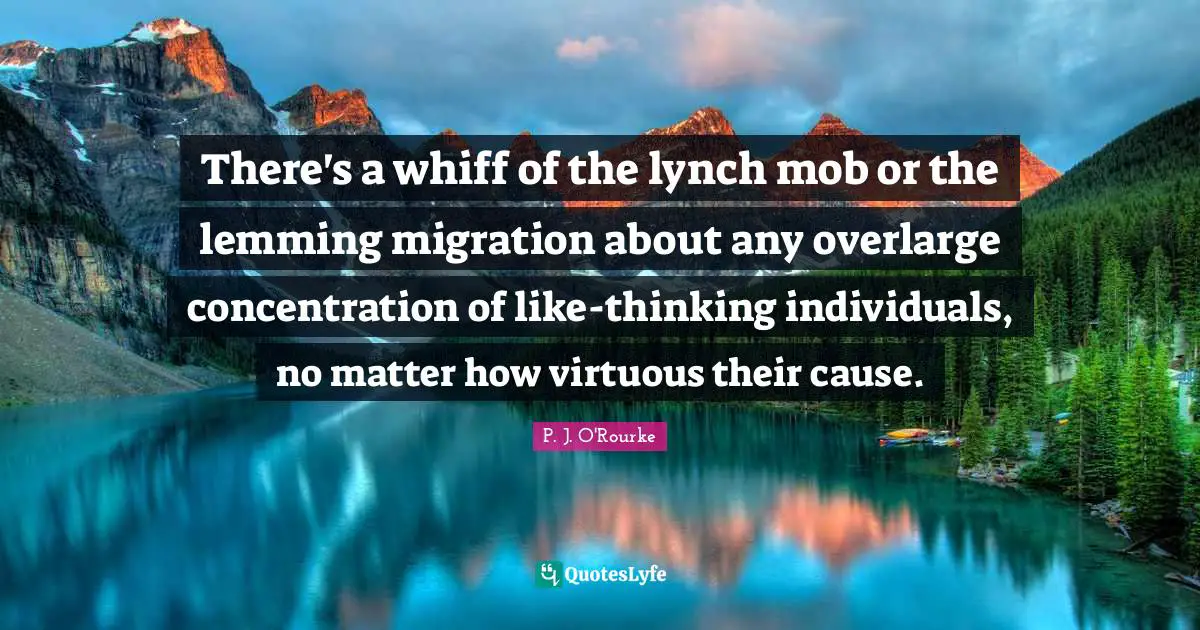 Concentration Quotes: "There's a whiff of the lynch mob or the lemming migration about any overlarge concentration of like-thinking individuals, no matter how virtuous their cause."