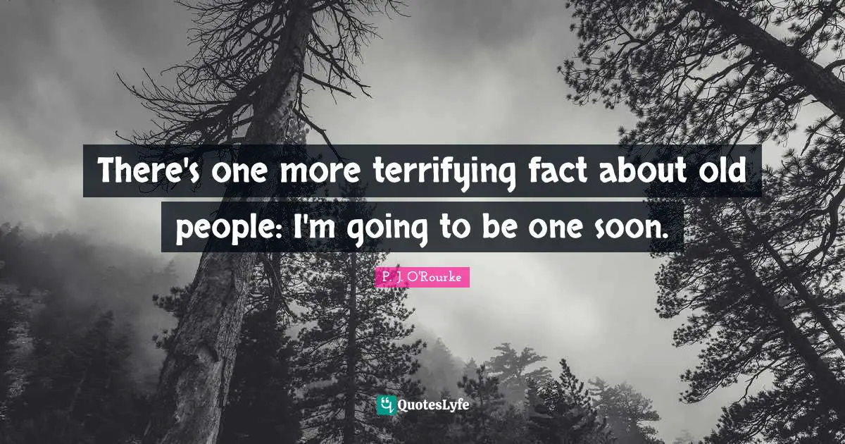 There's one more terrifying fact about old people: I'm going to be one soon.