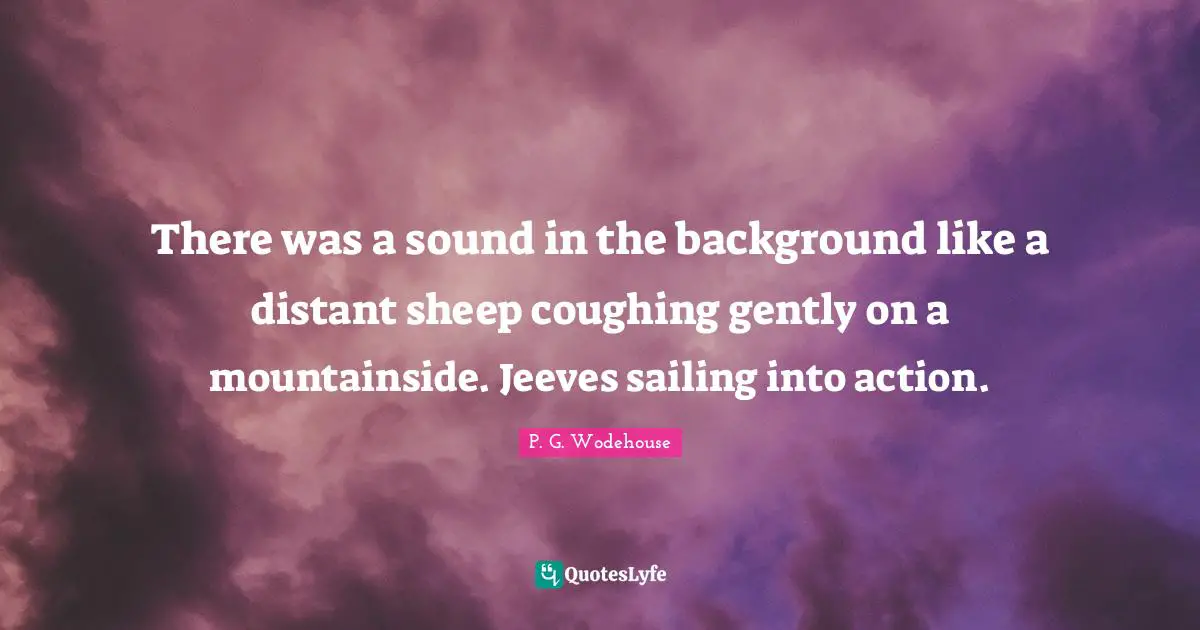 There was a sound in the background like a distant sheep coughing gently on a mountainside. Jeeves sailing into action.