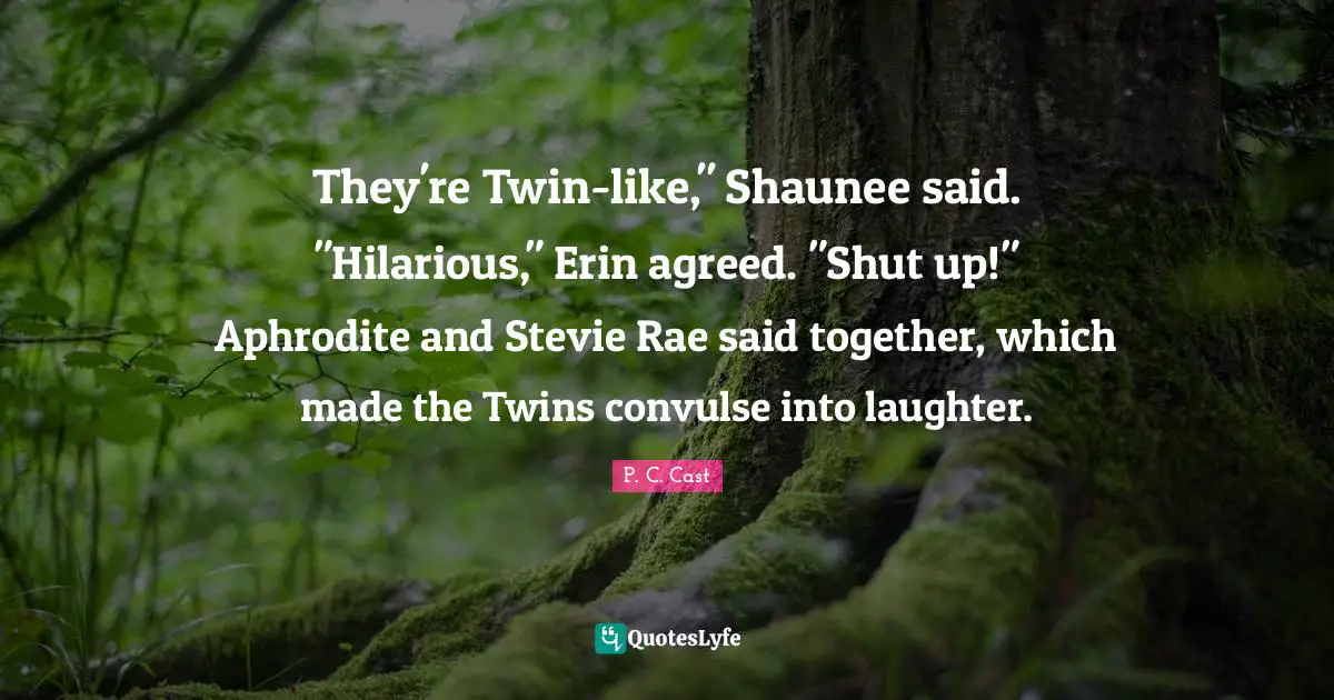 They're Twin-like," Shaunee said. "Hilarious," Erin agreed. "Shut up!" Aphrodite and Stevie Rae said together, which made the Twins convulse into laughter.