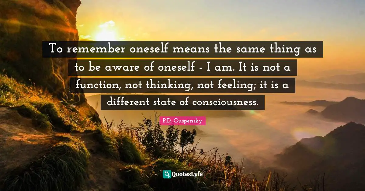 P.D. Ouspensky Quotes: "To remember oneself means the same thing as to be aware of oneself - I am. It is not a function, not thinking, not feeling; it is a different state of consciousness."