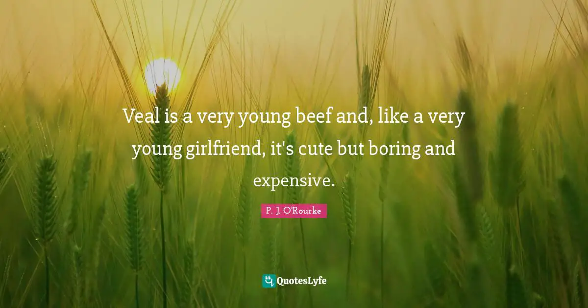 Veal is a very young beef and, like a very young girlfriend, it's cute but boring and expensive.