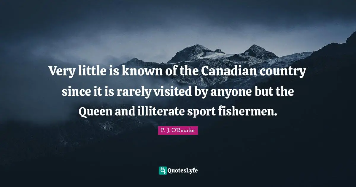 Very little is known of the Canadian country since it is rarely visited by anyone but the Queen and illiterate sport fishermen.