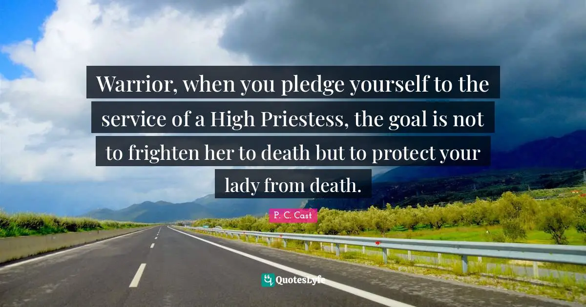 Warrior, when you pledge yourself to the service of a High Priestess, the goal is not to frighten her to death but to protect your lady from death.
