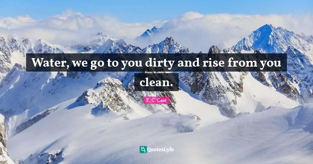 Water, we go to you dirty and rise from you clean.