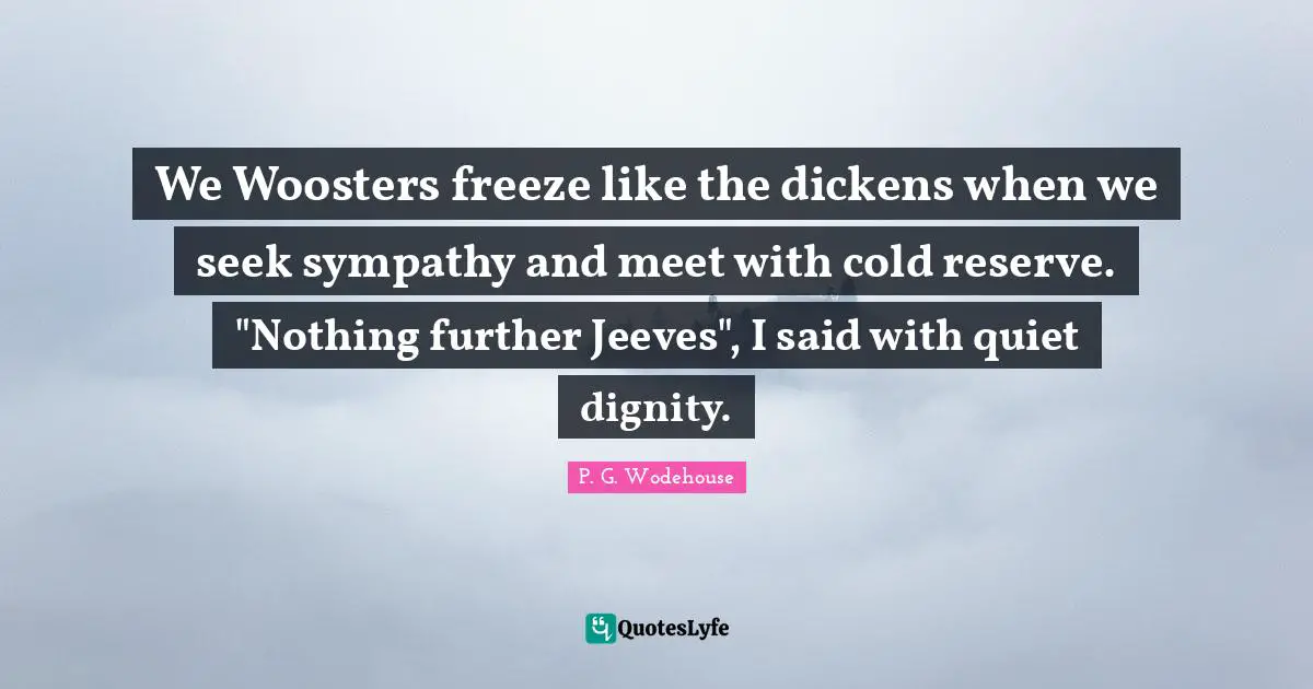 We Woosters freeze like the dickens when we seek sympathy and meet with cold reserve. "Nothing further Jeeves", I said with quiet dignity.