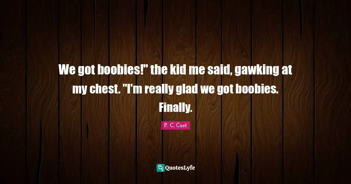 We got boobies!" the kid me said, gawking at my chest. "I'm really glad we got boobies. Finally.