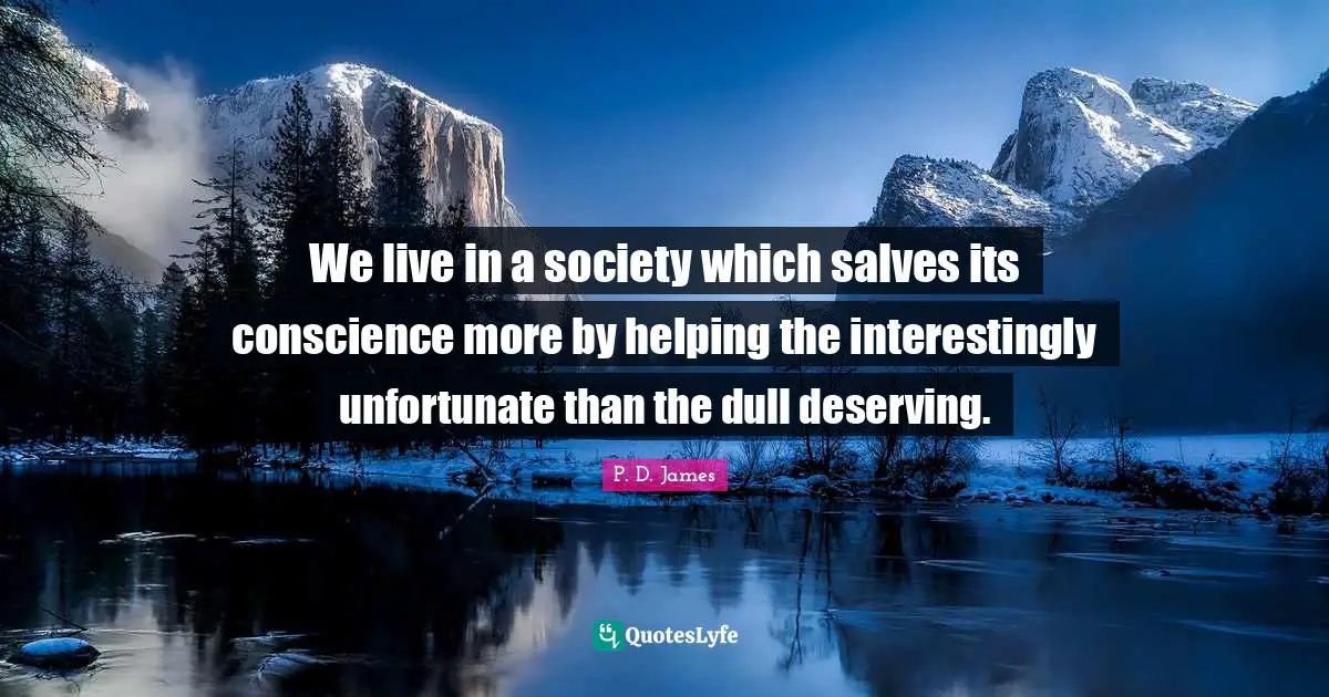 We live in a society which salves its conscience more by helping the interestingly unfortunate than the dull deserving.