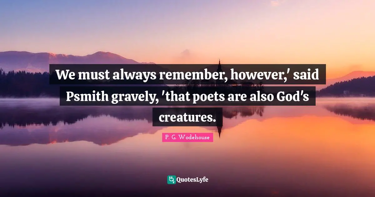 We must always remember, however,' said Psmith gravely, 'that poets are also God's creatures.