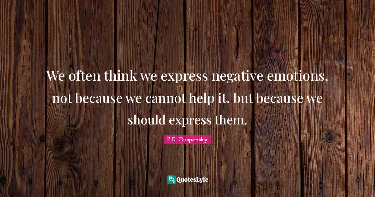P.D. Ouspensky Quotes: "We often think we express negative emotions, not because we cannot help it, but because we should express them."