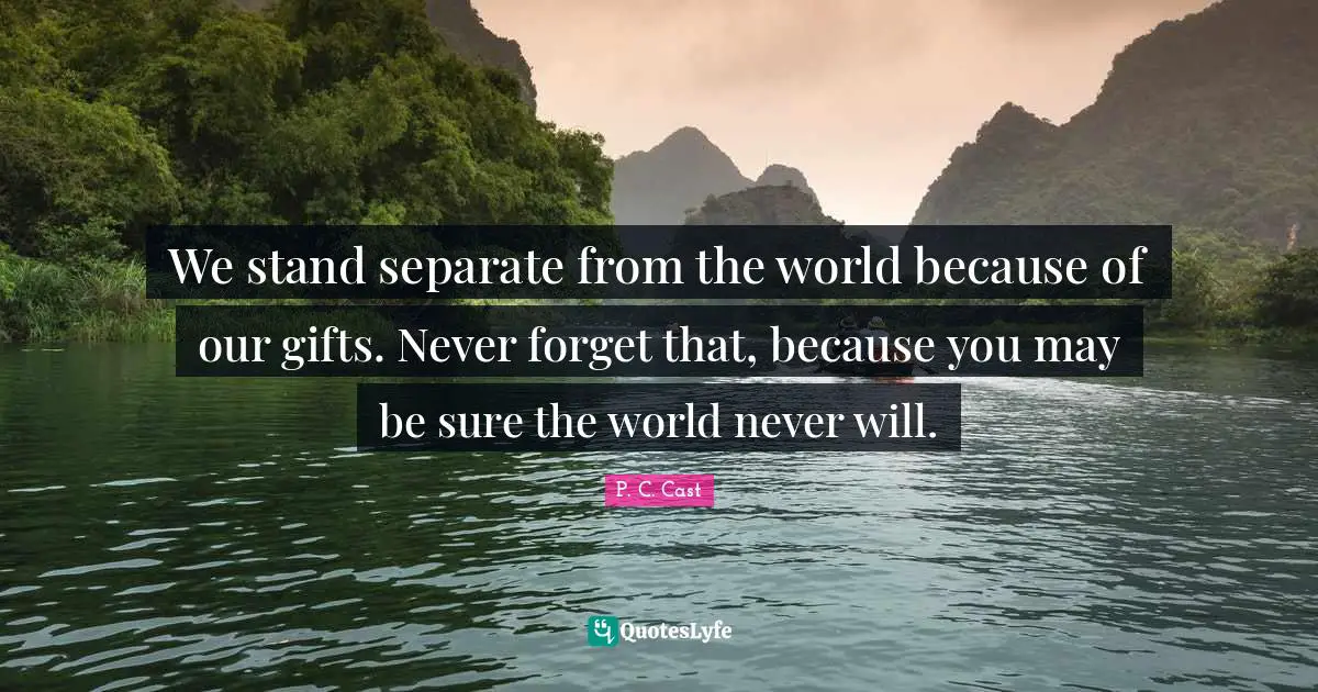 We stand separate from the world because of our gifts. Never forget that, because you may be sure the world never will.