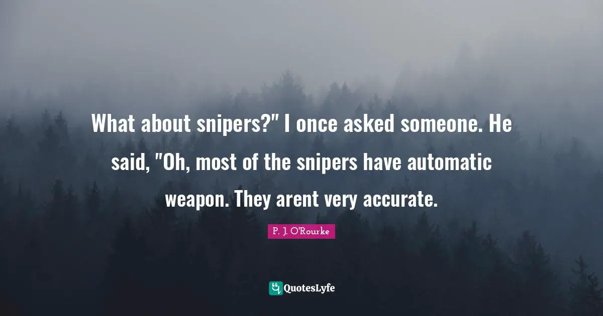 What about snipers?" I once asked someone. He said, "Oh, most of the snipers have automatic weapon. They arent very accurate.