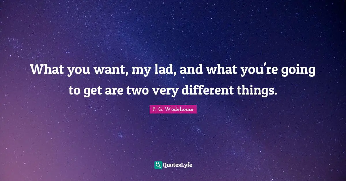 What you want, my lad, and what you're going to get are two very different things.