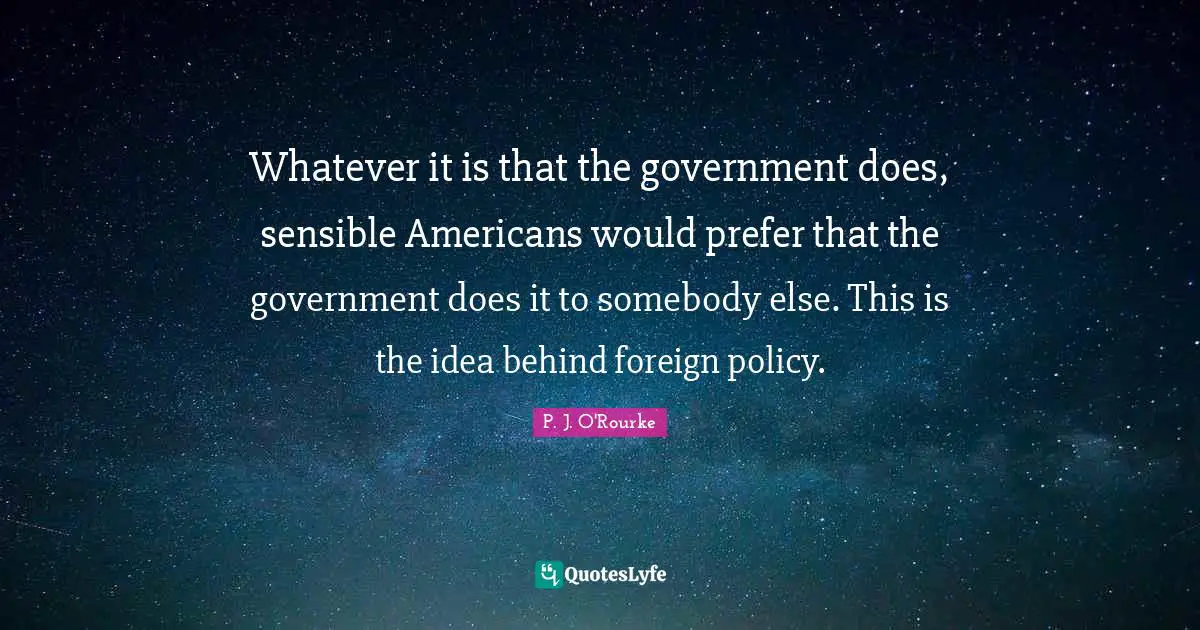 Whatever it is that the government does, sensible Americans would prefer that the government does it to somebody else. This is the idea behind foreign policy.