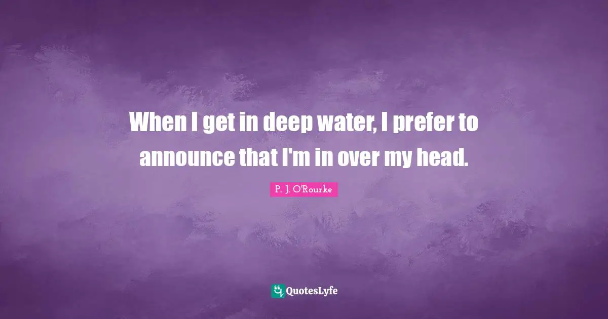 Deep Water Quotes: "When I get in deep water, I prefer to announce that I'm in over my head."